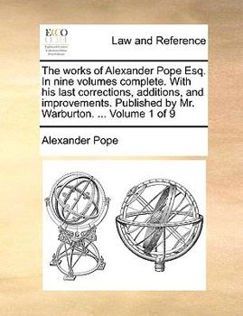 Paperback The Works of Alexander Pope Esq. in Nine Volumes Complete. with His Last Corrections, Additions, and Improvements. Published by Mr. Warburton. ... Vol Book