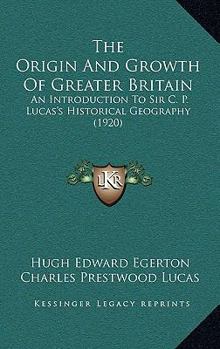 Paperback The Origin And Growth Of Greater Britain: An Introduction To Sir C. P. Lucas's Historical Geography (1920) Book