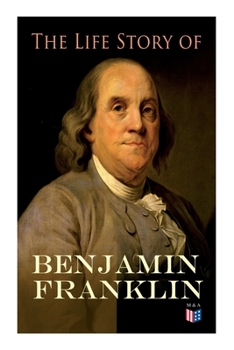 Paperback The Life Story of Benjamin Franklin: Autobiography - Ancestry & Early Life, Beginning Business in Philadelphia, First Public Service & Duties, Frankli Book