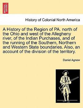 Paperback A History of the Region of Pa. North of the Ohio and West of the Allegheny River, of the Indian Purchases, and of the Running of the Southern, Norther Book