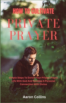 Paperback How To Cultivate Private Prayer Life: Simple Steps To Enrich Your Private Prayer Life With God And Develop A Personal Connection With Divine [Large Print] Book