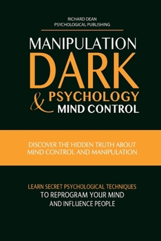 Manipulation, Dark Psychology & Mind Control: Discover the Hidden Truth about Mind Control and Manipulation, Learn Secret Psychological Techniques to Reprogram Your Mind and Influence People