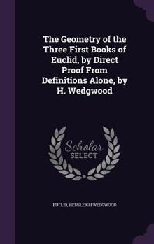 Hardcover The Geometry of the Three First Books of Euclid, by Direct Proof From Definitions Alone, by H. Wedgwood Book