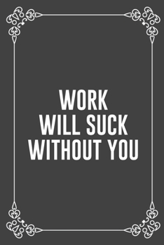 WORK WILL SUCK WITHOUT YOU: Funny Blank Lined Ofiice Journals For Friend or Coworkers