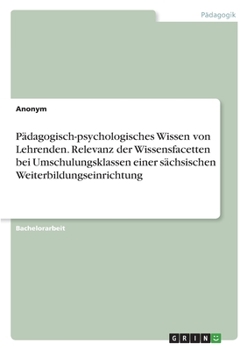 Paperback Pädagogisch-psychologisches Wissen von Lehrenden. Relevanz der Wissensfacetten bei Umschulungsklassen einer sächsischen Weiterbildungseinrichtung [German] Book