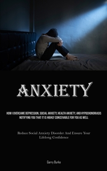 Paperback Anxiety: How I Overcame Depression, Social Anxiety, Health Anxiety, And Hypochondriasis, Notifying You That It Is Highly Concei Book