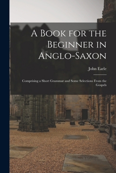 Paperback A Book for the Beginner in Anglo-Saxon: Comprising a Short Grammar and Some Selections From the Gospels Book