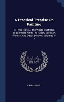 Hardcover A Practical Treatise On Painting: In Three Parts ... The Whole Illustrated By Examples From The Italian, Venetian, Flemish, And Dutch Schools, Volumes Book