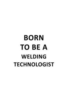 Born To Be A Welding Technologist: New Welding Technologist Notebook, Welding Techno Worker Journal Gift, Diary, Doodle Gift or Notebook | 6 x 9 Compact Size, 109 Blank Lined Pages