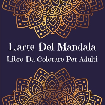 L'Arte Del Mandala Libro Da Colorare Per Adulti: Disegni di arte mandala per alleviare lo stress l Un libro da colorare per adulti con i più bei ... per rilassarsi e calmare