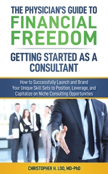Paperback The Physician's Guide to Financial Freedom: Getting Started As A Consultant: How to Launch and Brand Your Unique Skill Sets to Position, Leverage, and Book
