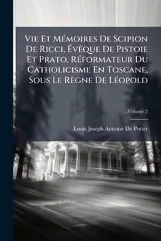 Vie Et Mémoires De Scipion De Ricci, Évêque De Pistoie Et Prato, Réformateur Du Catholicisme En Toscane, Sous Le Règne De Léopold, Volume 2