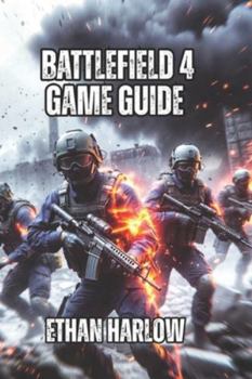 Battlefield 4 Game Guide: Everything You Need to Go From Struggling Beginner to Dangerous Competitor in 100-200 Hours (Battlefield Chronicles: From Trenches to Tomorrow)