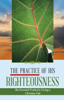 Hardcover The Practice of His Righteousness: The Essential Truths for Living a Christian Life Book