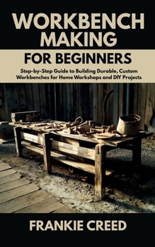 Paperback Workbench Making for Beginners: Step-by-Step Guide to Building Durable, Custom Workbenches for Home Workshops and DIY Projects Book