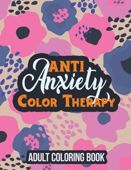 Anti Anxiety Color Therapy Adult Coloring Book : Adults Stress Releasing Coloring Book with Inspirational Quotes, a Coloring Book for Grown-Ups Providing Relaxation and Encouragement