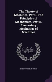 Hardcover The Theory of Machines. Part I. The Principles of Mechanism. Part II. Elementary Mechanics of Machines Book