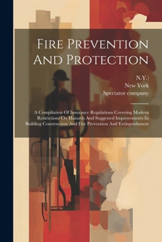 Paperback Fire Prevention And Protection: A Compilation Of Insurance Regulations Covering Modern Restrictions On Hazards And Suggested Improvements In Building Book