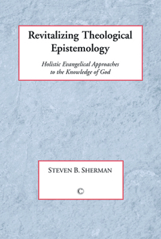 Revitalizing Theological Epistemology: Holisitc Evangelical Approaches to the Knowledge of God