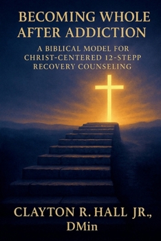Becoming Whole After Addiction: A Counselor's Guide for Christ Centered 12-Step Recovery
