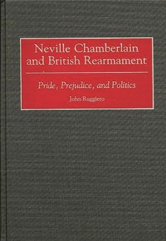 Hardcover Neville Chamberlain and British Rearmament: Pride, Prejudice, and Politics Book