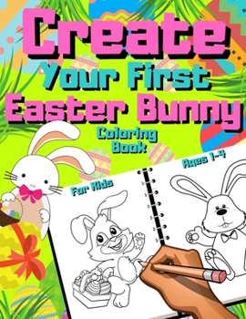 Paperback Create Your First Easter Bunny Coloring Book For Kids Ages 1-4: Rabbits For Preschoolers & Children - Preschool Gift - Toddlers Cute Bunnies - Colorin Book