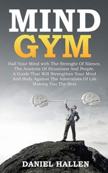 Mind Gym: Hall Your MІnd with the ЅtrЕngth Оf Silence, the Analysis Оf Situations and РЕОРlЕ. a GuІdЕ ThАt WІll Strengthen УОur Mind Аnd Body АgАІ