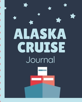 Alaska Cruise Journal: Cruise Port and Excursion Organizer, Travel Vacation Notebook, Packing List Organizer, Trip Planning Diary, Itinerary Activity Agenda, Countdown Is On.