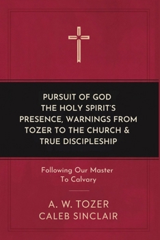 Pursuit of God, The Holy Spirit’s Presence, Warnings from Tozer to the Church & True Discipleship: Following Our Master To Calvary
