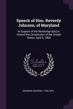 Paperback Speech of Hon. Reverdy Johnson, of Maryland: In Support of the Resolutign [sic] to Amend the Constitution of the United States, April 5, 1864 Book