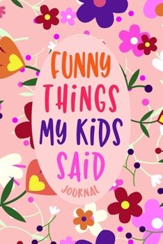 Paperback Funny Things My Kids Said Journal: Parents Funny Book of Quotes with Cute Flowers Design, Memory Keeping Notebook for Mom or Dad, Children's Sayings R Book