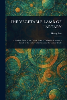 The vegetable lamb of Tartary; a curious fable of the cotton plant. To which is added a sketch of the history of cotton and the cotton trade