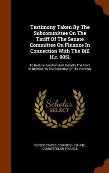 Testimony Taken by the Subcommittee on the Tariff of the Senate Committee on Finance in Connection with the Bill H.R. 9051: To Reduce Taxation and Simplify the Laws in Relation to the Collection of th