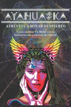 Paperback Ayahuaska: ATRÉVETE A SOÑAR DESPIERTO: Como cambiar Tu Mente con la sustancia más poderosa del Mundo [Spanish] Book