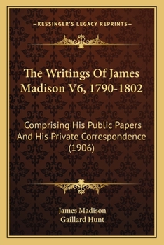 The Writings Of James Madison V6, 1790-1802: Comprising His Public Papers And His Private Correspondence