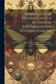 Nomenclator Entomologicus Secundum Entomologiam Systematicam Ill: Fabricii, Adjectis Speciebus Recens Detectis Et Varietatibus Conscriptus a Friderico Weber (Latin Edition)