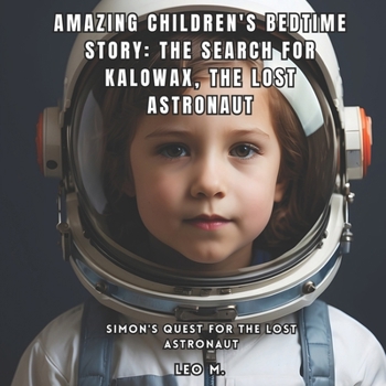AMAZING CHILDREN'S BEDTIME STORY: THE SEARCH FOR KALOWAX, THE LOST ASTRONAUT: SIMON'S QUEST FOR THE LOST ASTRONAUT