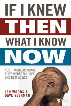 Paperback If I Knew Then What I Know Now: Youth Workers Share Their Worst Failures and Best Advice Book