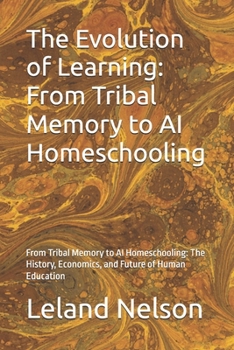 The Evolution of Learning: From Tribal Memory to AI Homeschooling: From Tribal Memory to AI Homeschooling: The History, Economics, and Future of Human Education