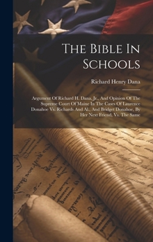 Hardcover The Bible In Schools: Argument Of Richard H. Dana, Jr., And Opinion Of The Supreme Court Of Maine In The Cases Of Laurence Donahoe Vs. Richa Book