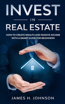 Paperback Invest In Real Estate: How to Create Wealth and Passive Income With a Smart Guide for Beginners Book