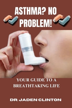 ASTHMA? NO PROBLEM!: YOUR GUIDE TO A BREATHTAKING LIFE