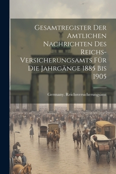 Gesamtregister der Amtlichen Nachrichten des Reichs-Versicherungsamts für die Jahrgänge 1885 bis 1905