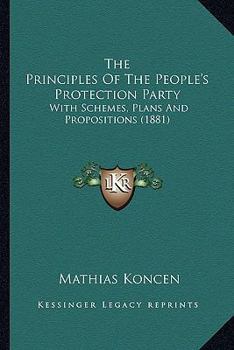 The Principles of the People's Protection Party: With the Following Schemes, Plans, and Propositions; With Additions as Set Forth in Annex and Appendix J (Classic Reprint)