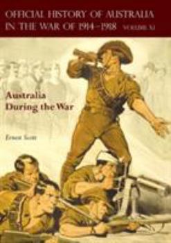 THE OFFICIAL HISTORY OF AUSTRALIA IN THE WAR OF 1914-1918: Volume XI - Australia During the War - Book #11 of the Official History of Australia in the War of 1914–1918
