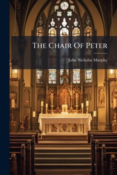 The Chair of Peter ; Or the Papacy Considered in Its Institution, Development, and Organization, and in the Benefits Which, for Over Eighteen Centuries, It Has Conferred On Mankind