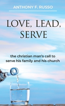 Love, Lead, Serve: The Christian Man's Call to Serve His Family and His Church