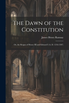 The Dawn of the Constitution: Or, the Reigns of Henry III and Edward I