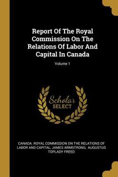 Paperback Report Of The Royal Commission On The Relations Of Labor And Capital In Canada; Volume 1 Book