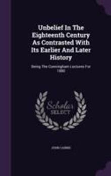 Hardcover Unbelief In The Eighteenth Century As Contrasted With Its Earlier And Later History: Being The Cunningham Lectures For 1880 Book